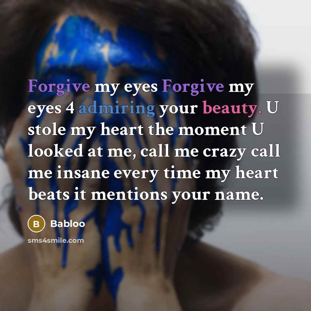 “Forgive my eyes Forgive my eyes 4 admiring your beauty. U stole my heart the moment U looked at me, call me crazy call me insane every time my heart beats it mentions your name.” quote by Babloo