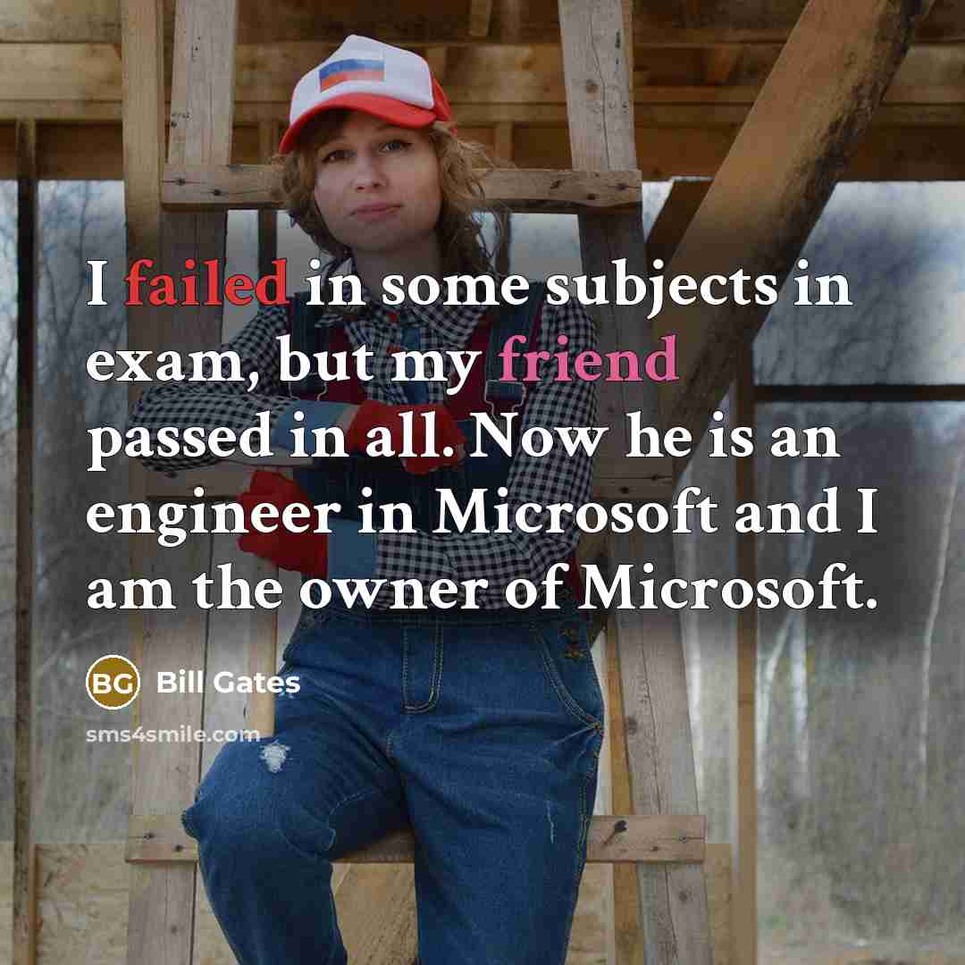“I failed in some subjects in exam, but my friend passed in all. Now he is an engineer in Microsoft and I am the owner of Microsoft.” quote by Bill Gates