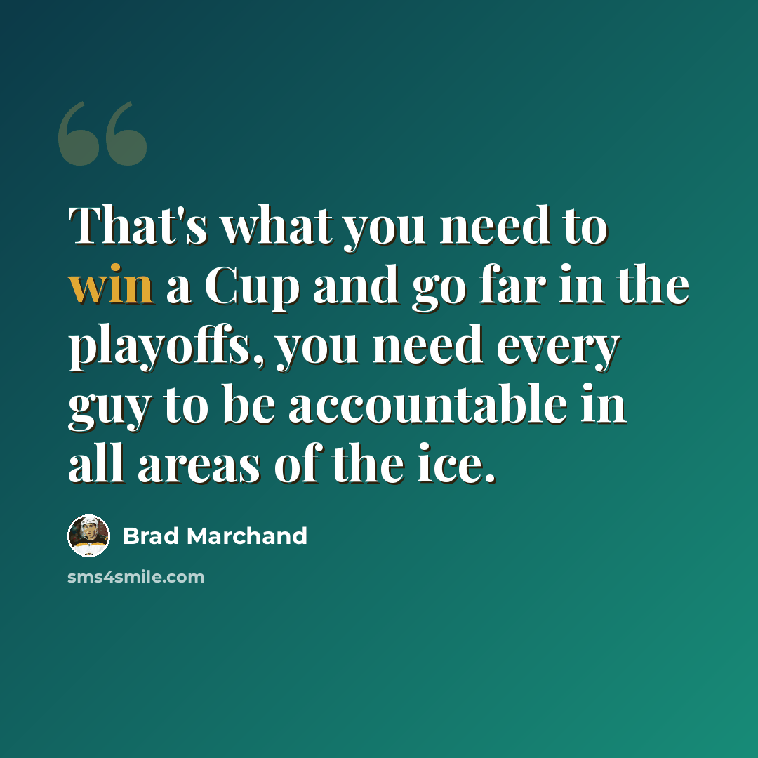“That's what you need to win a Cup and go far in the playoffs, you need every guy to be accountable in all areas of the ice.” quote by Brad Marchand