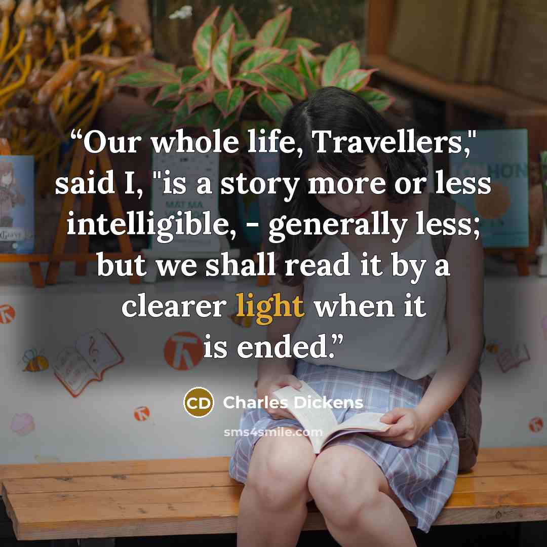 “Our whole life, Travellers," said I, "is a story more or less intelligible, - generally less; but we shall read it by a clearer light when it is ended.” quote by Charles Dickens
