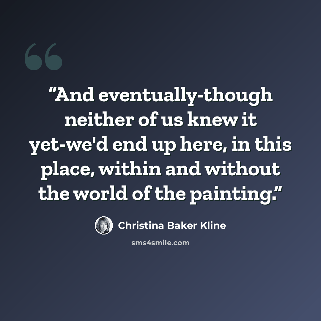 “And eventually-though neither of us knew it yet-we'd end up here, in this place, within and without the world of the painting.” quote by Christina Baker Kline