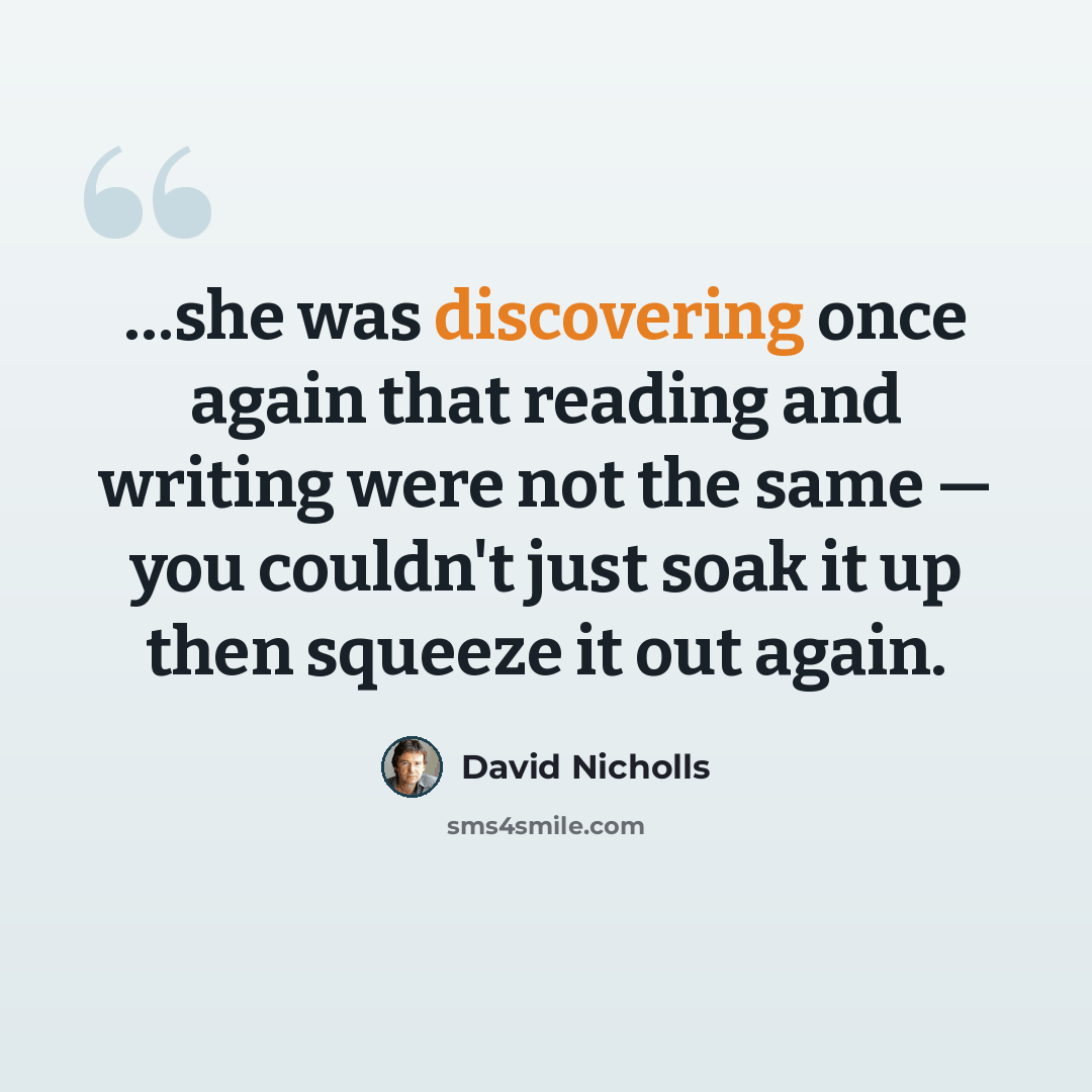 “…she was discovering once again that reading and writing were not the same — you couldn't just soak it up then squeeze it out again.” quote by David Nicholls