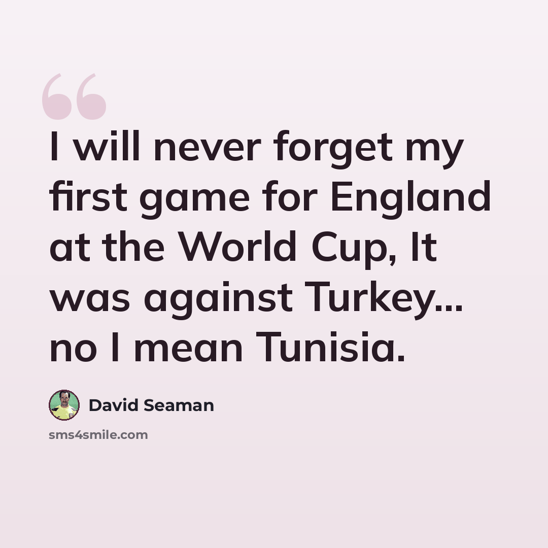 “I will never forget my first game for England at the World Cup, It was against Turkey... no I mean Tunisia.” quote by David Seaman