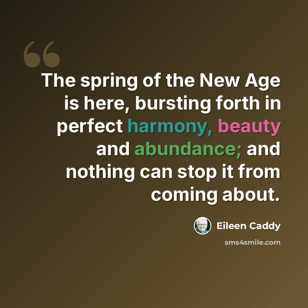 “The spring of the New Age is here, bursting forth in perfect harmony, beauty and abundance; and nothing can stop it from coming about.” quote by Eileen Caddy