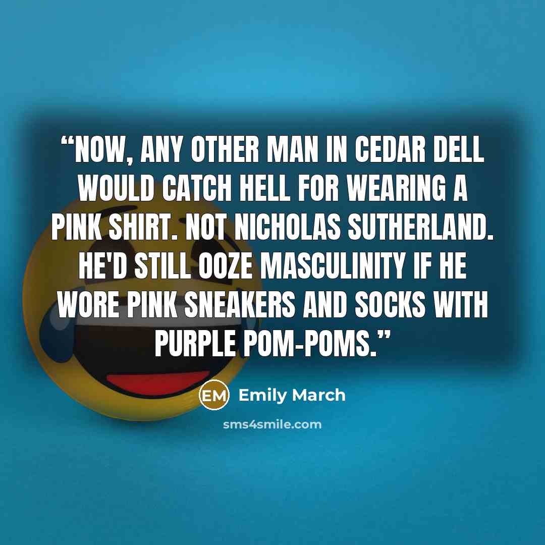 “Now, any other man in Cedar Dell would catch hell for wearing a pink shirt. Not Nicholas Sutherland. He'd still ooze masculinity if he wore pink sneakers and socks with purple pom-poms.” quote by Emily March