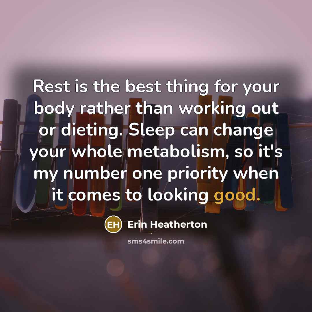 “Rest is the best thing for your body rather than working out or dieting. Sleep can change your whole metabolism, so it's my number one priority when it comes to looking good.” quote by Erin Heatherton