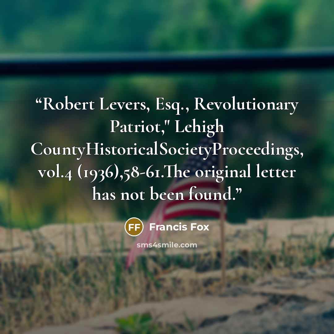 “Robert Levers, Esq., Revolutionary Patriot," Lehigh CountyHistoricalSocietyProceedings, vol.4 (1936),58-61.The original letter has not been found.” quote by Francis Fox