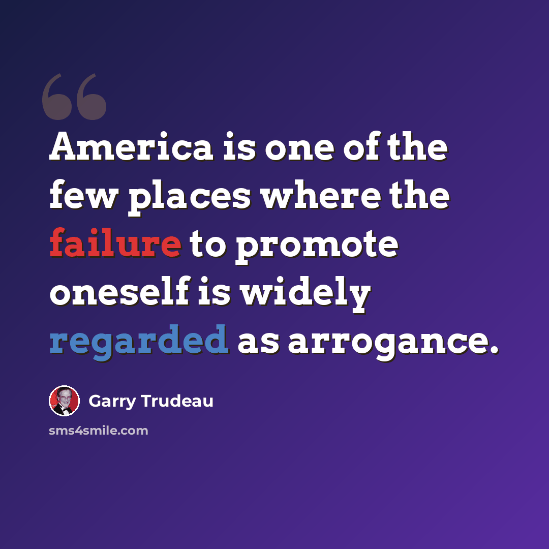 “America is one of the few places where the failure to promote oneself is widely regarded as arrogance.” quote by Garry Trudeau