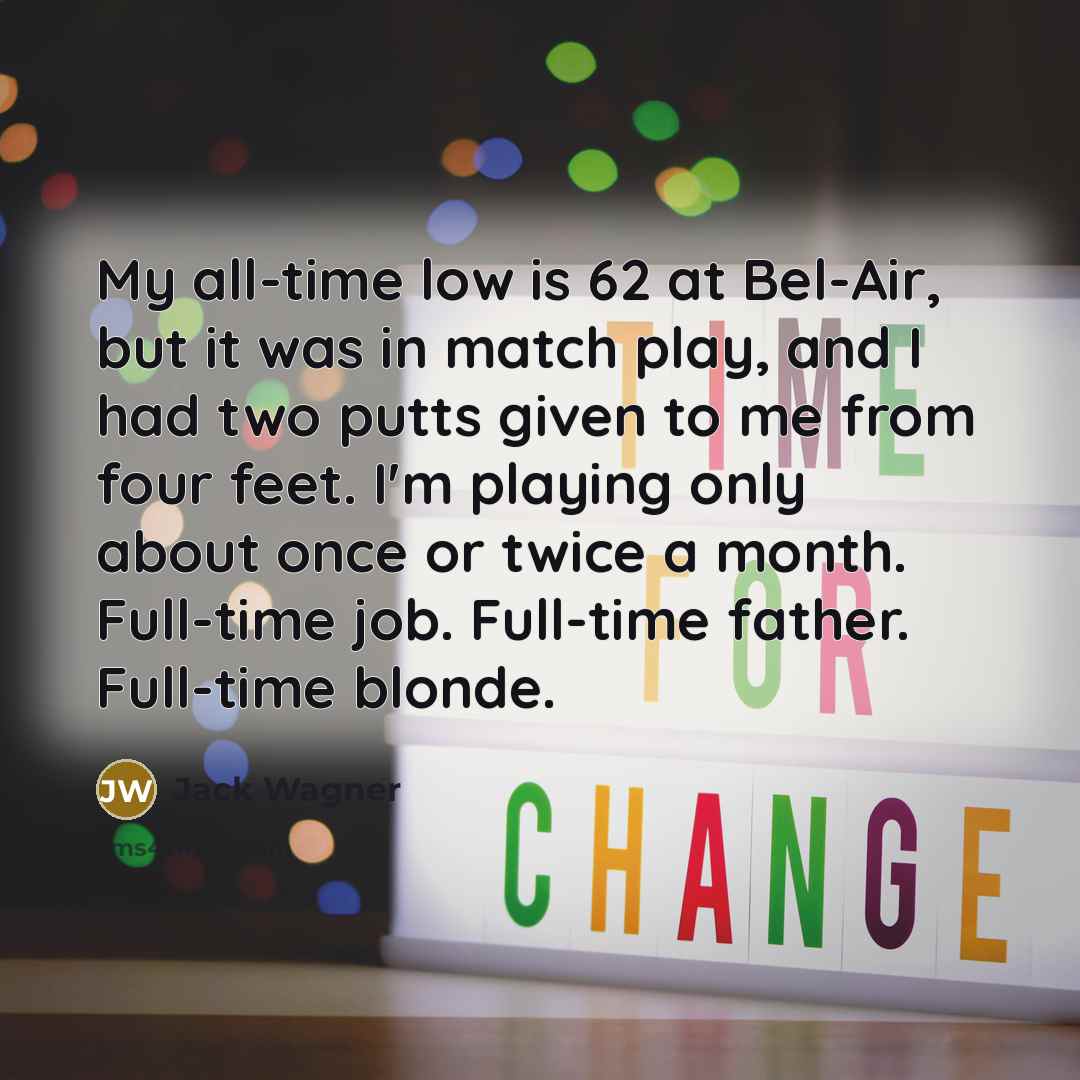 “My all-time low is 62 at Bel-Air, but it was in match play, and I had two putts given to me from four feet. I'm playing only about once or twice a month. Full-time job. Full-time father. Full-time blonde.” quote by Jack Wagner