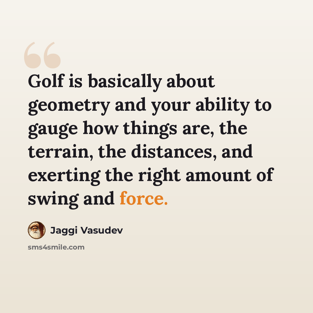 “Golf is basically about geometry and your ability to gauge how things are, the terrain, the distances, and exerting the right amount of swing and force.” quote by Jaggi Vasudev