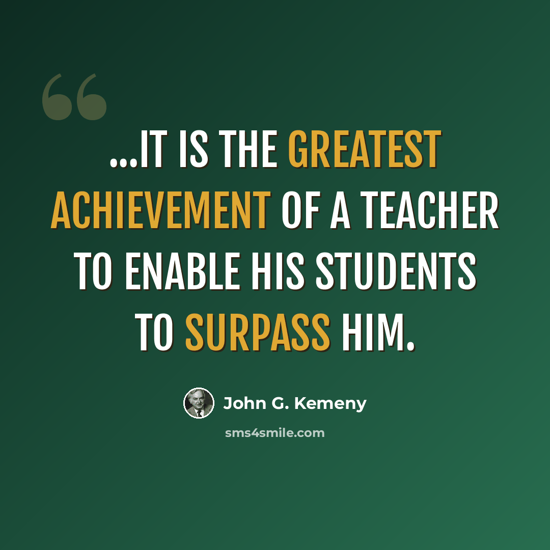 “...it is the greatest achievement of a teacher to enable his students to surpass him.” quote by John G. Kemeny