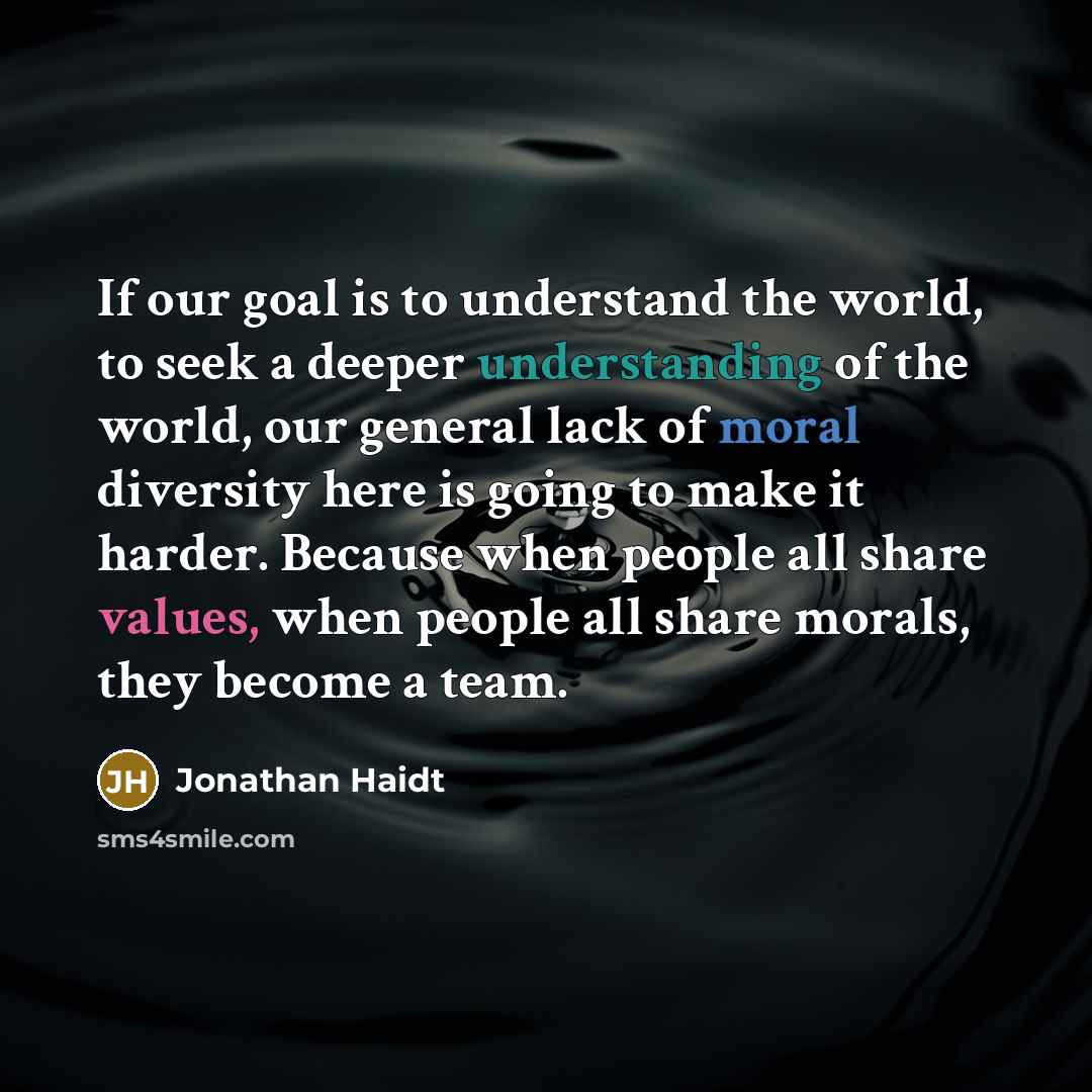“If our goal is to understand the world, to seek a deeper understanding of the world, our general lack of moral diversity here is going to make it harder. Because when people all share values, when people all share morals, they become a team.” quote by Jonathan Haidt
