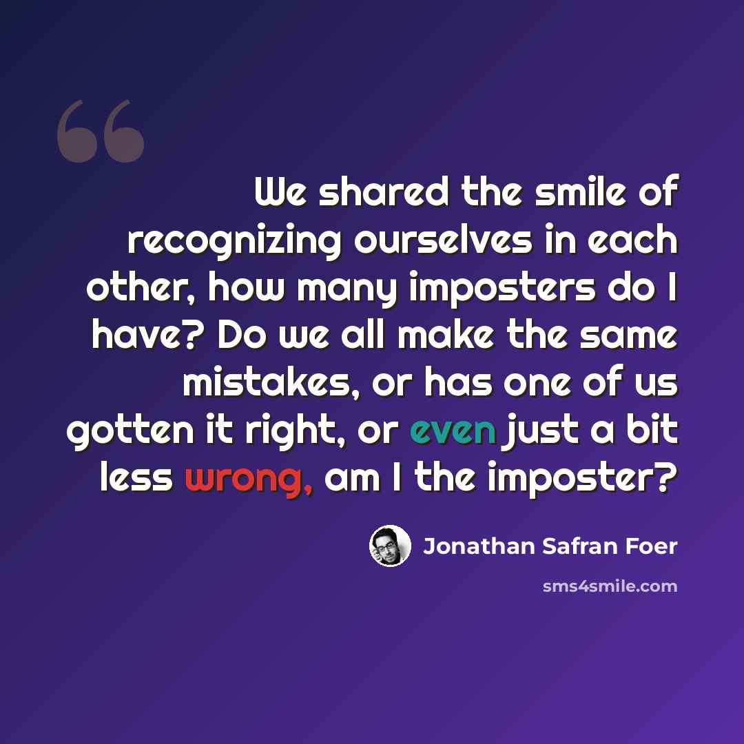 “We shared the smile of recognizing ourselves in each other, how many imposters do I have? Do we all make the same mistakes, or has one of us gotten it right, or even just a bit less wrong, am I the imposter?” quote by Jonathan Safran Foer