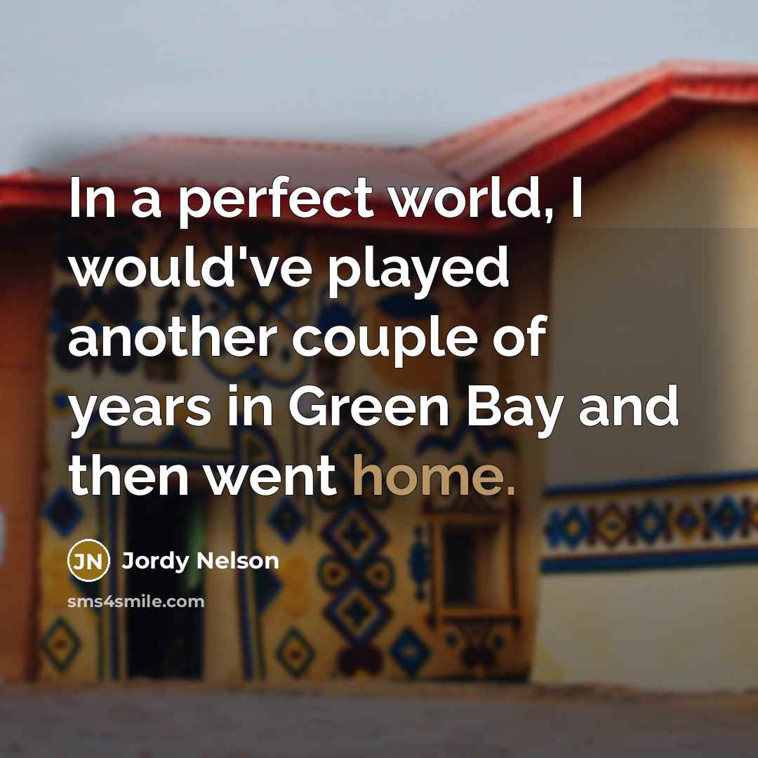“In a perfect world, I would've played another couple of years in Green Bay and then went home.” quote by Jordy Nelson