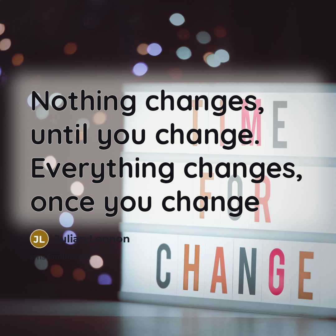 “Nothing changes, until you change. Everything changes, once you change” quote by Julian Lennon