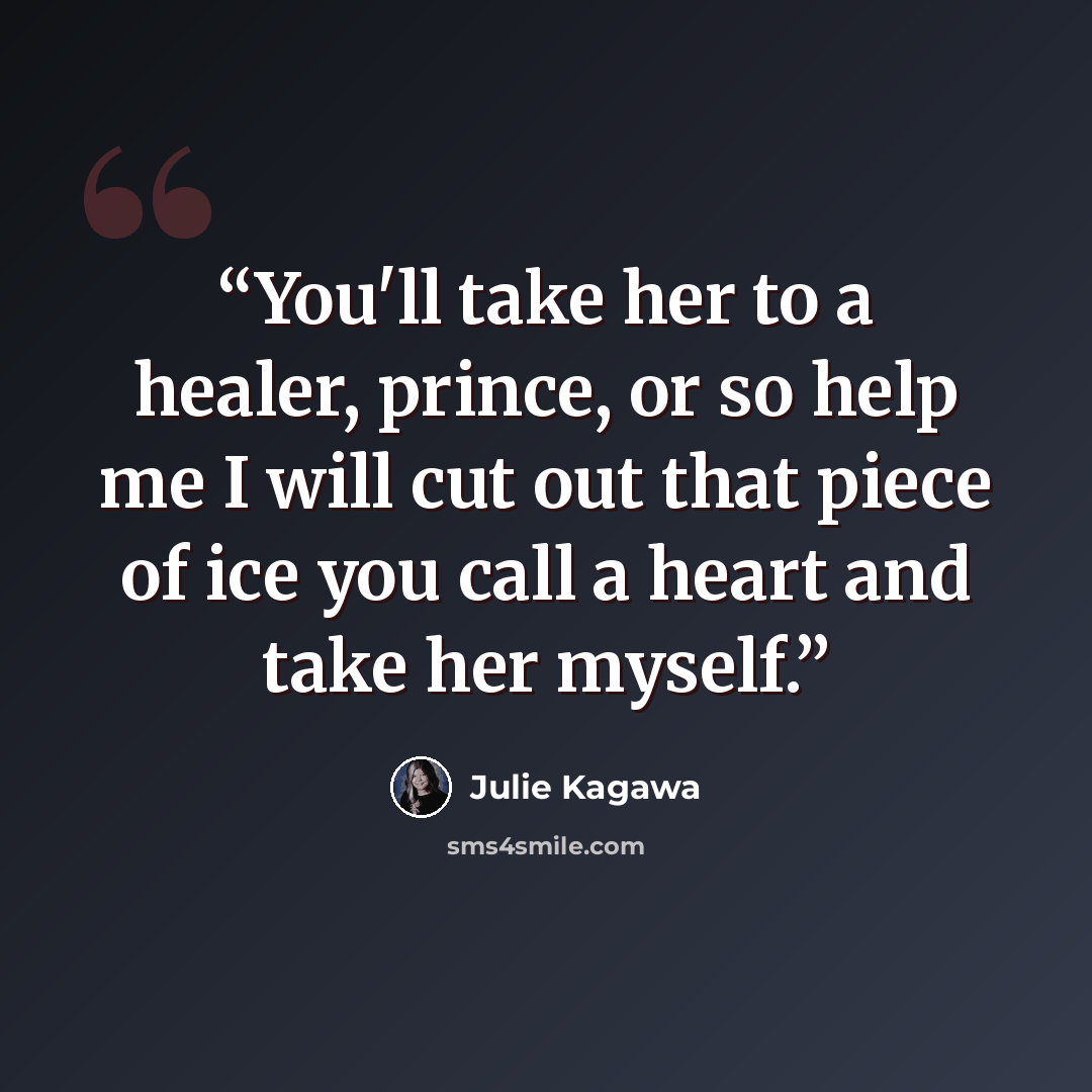 “You'll take her to a healer, prince, or so help me I will cut out that piece of ice you call a heart and take her myself.” quote by Julie Kagawa