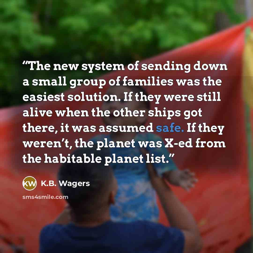 “The new system of sending down a small group of families was the easiest solution. If they were still alive when the other ships got there, it was assumed safe. If they weren’t, the planet was X-ed from the habitable planet list.” quote by K.B. Wagers