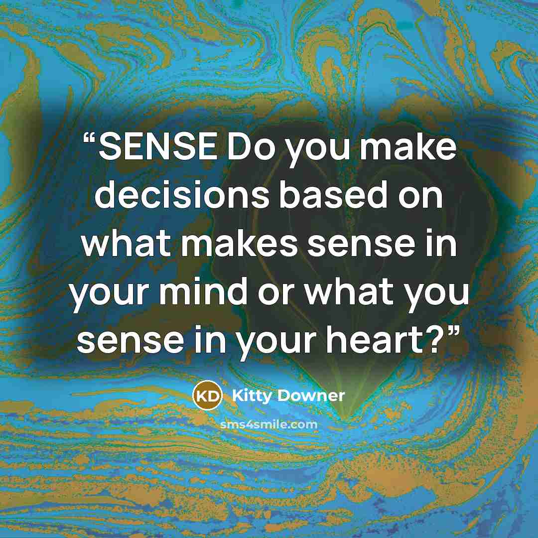 “SENSE Do you make decisions based on what makes sense in your mind or what you sense in your heart?” quote by Kitty Downer