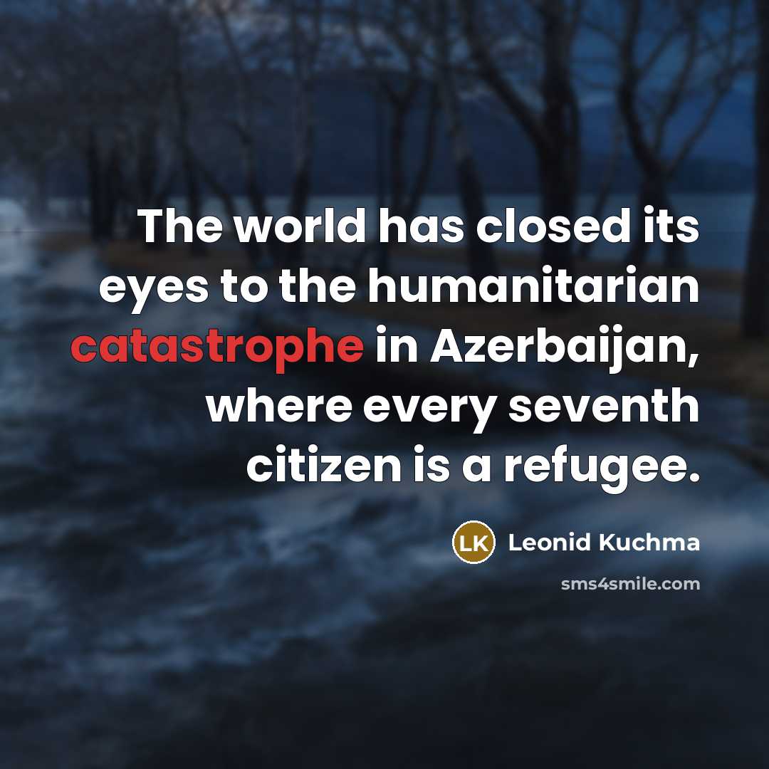 “The world has closed its eyes to the humanitarian catastrophe in Azerbaijan, where every seventh citizen is a refugee.” quote by Leonid Kuchma