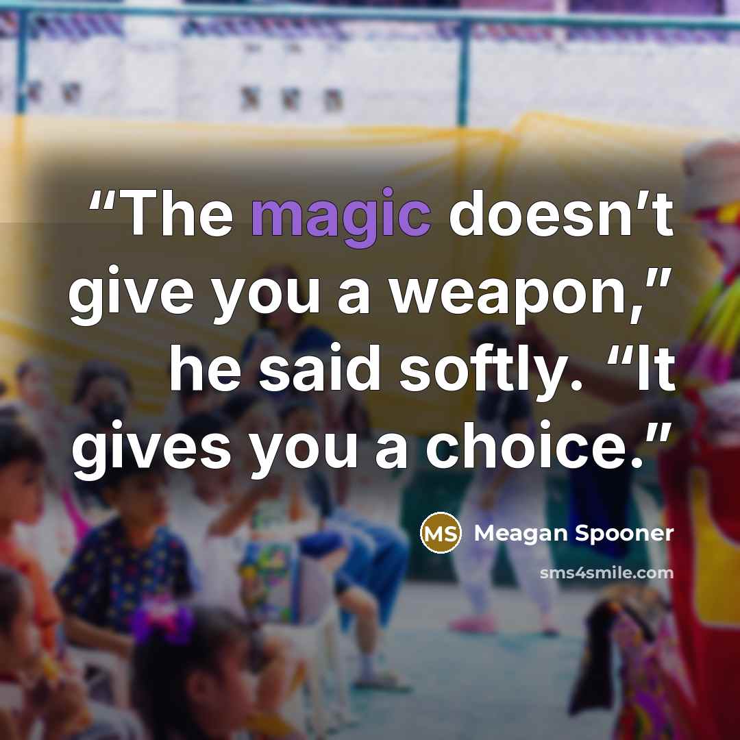 “The magic doesn’t give you a weapon,” he said softly. “It gives you a choice.” quote by Meagan Spooner