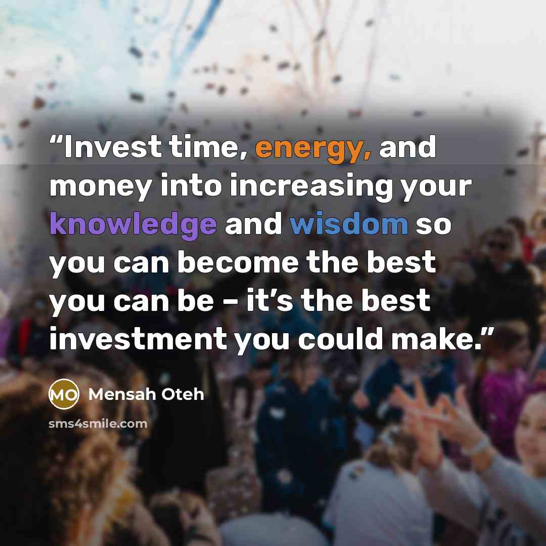 “Invest time, energy, and money into increasing your knowledge and wisdom so you can become the best you can be – it’s the best investment you could make.” quote by Mensah Oteh