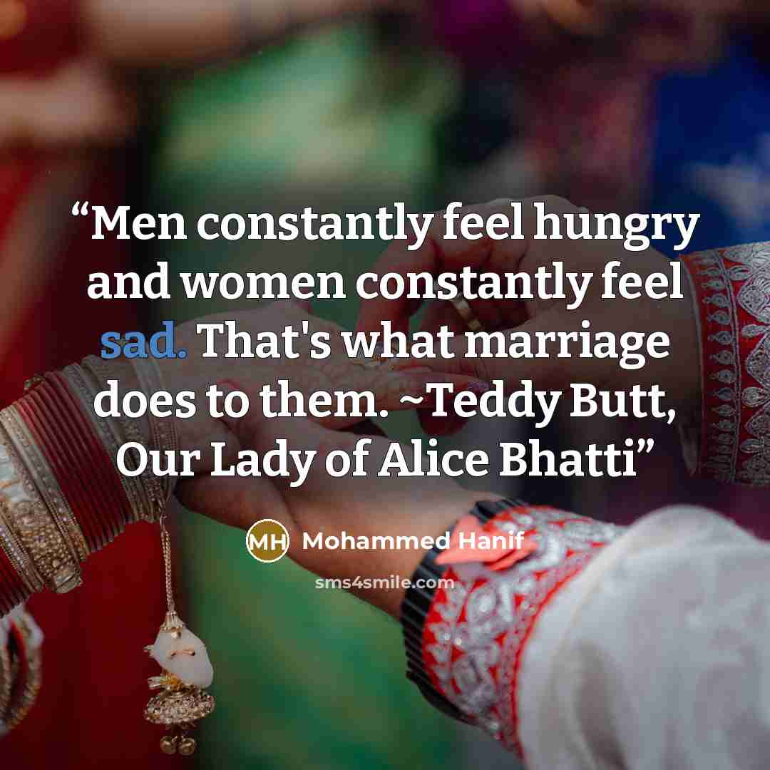 “Men constantly feel hungry and women constantly feel sad. That's what marriage does to them. ~Teddy Butt, Our Lady of Alice Bhatti” quote by Mohammed Hanif