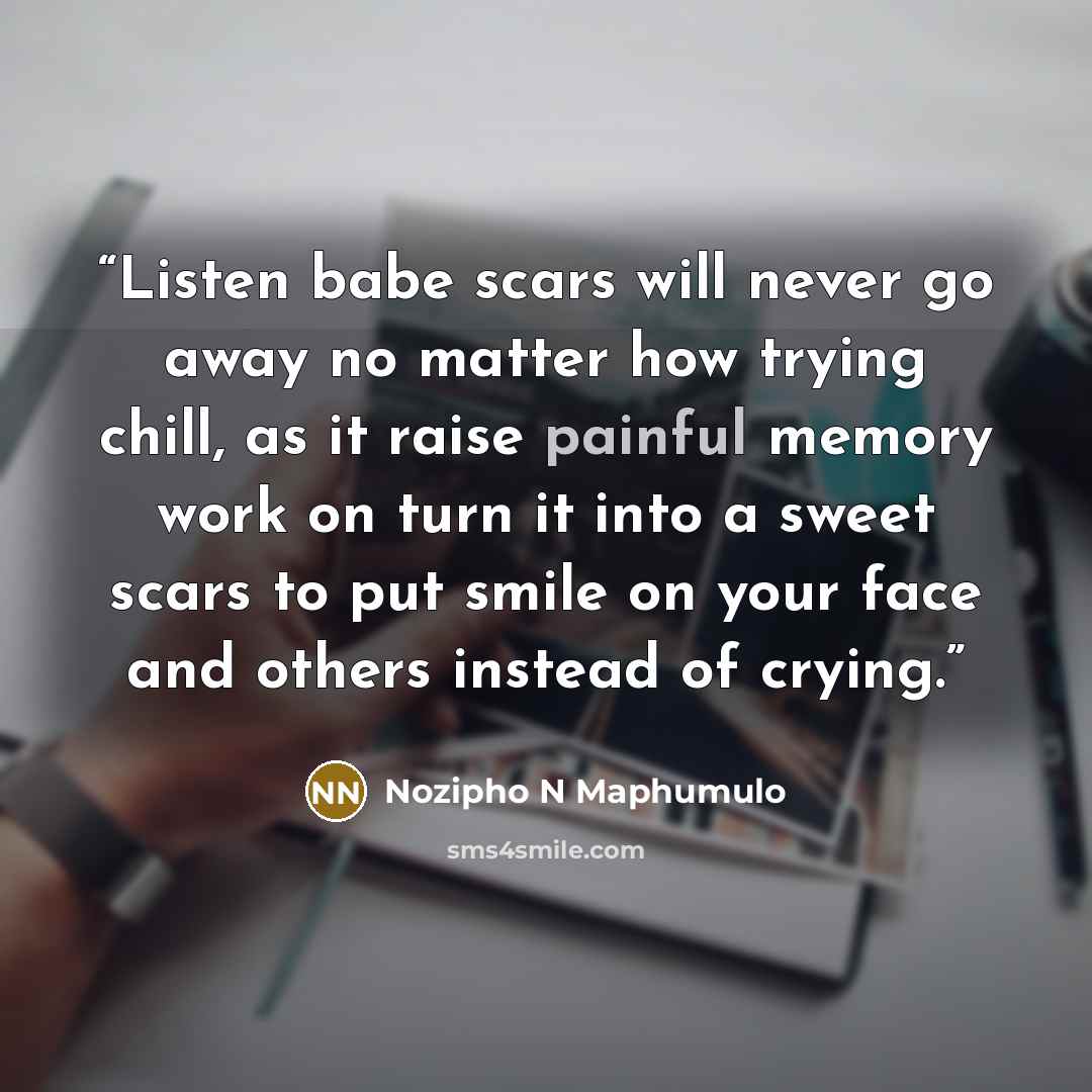 “Listen babe scars will never go away no matter how trying chill, as it raise painful memory work on turn it into a sweet scars to put smile on your face and others instead of crying.” quote by Nozipho N Maphumulo
