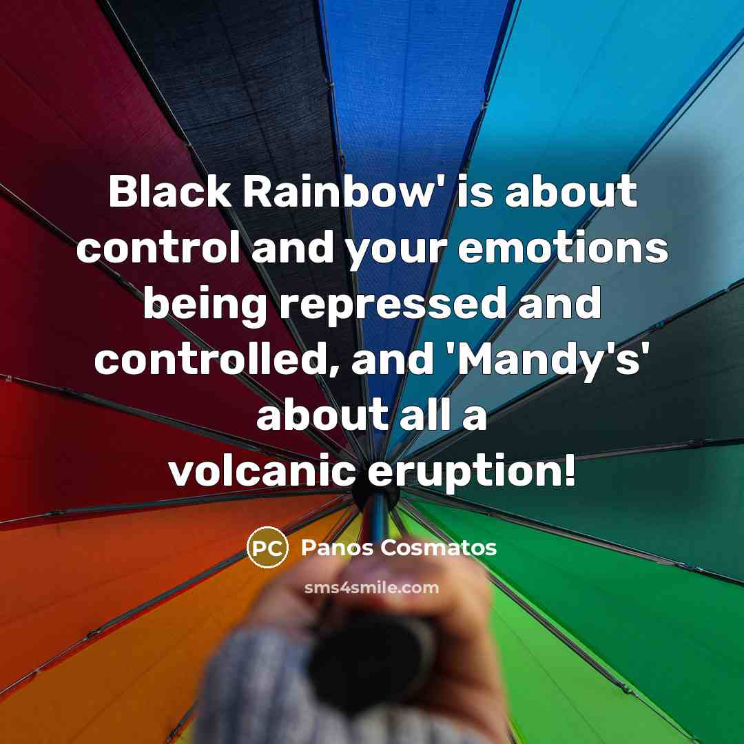 “Black Rainbow' is about control and your emotions being repressed and controlled, and 'Mandy's' about all a volcanic eruption!” quote by Panos Cosmatos
