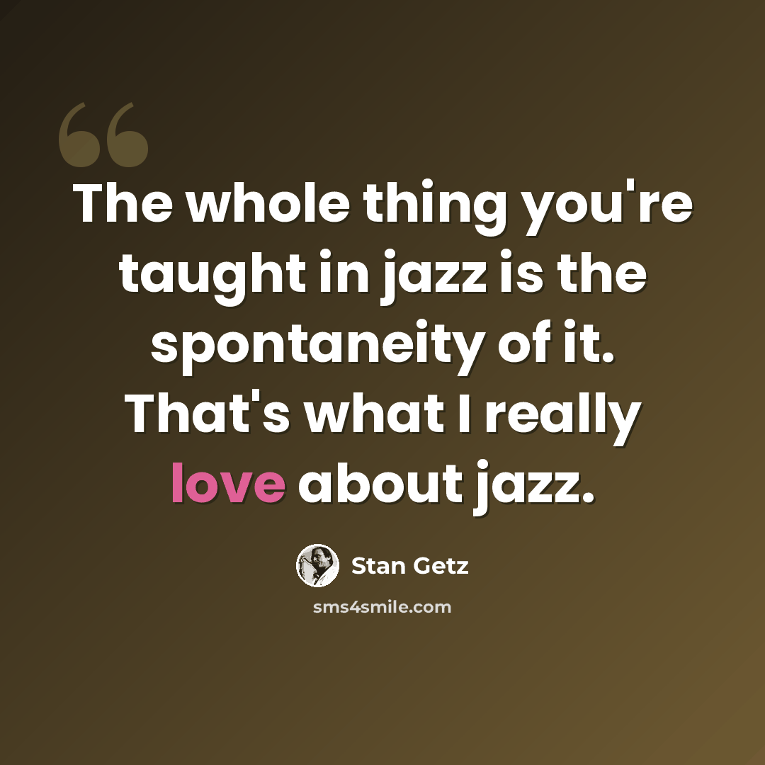 “The whole thing you're taught in jazz is the spontaneity of it. That's what I really love about jazz.” quote by Stan Getz