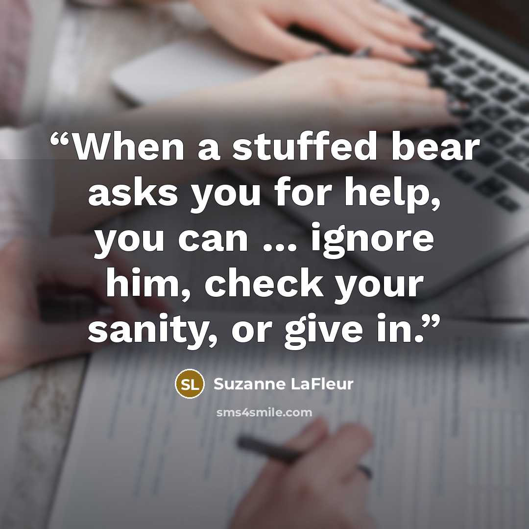 “When a stuffed bear asks you for help, you can … ignore him, check your sanity, or give in.” quote by Suzanne LaFleur