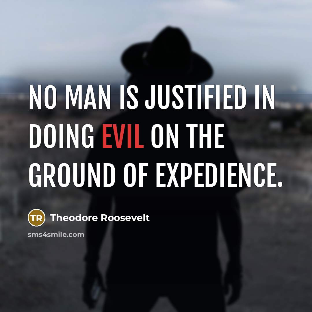 “No man is justified in doing evil on the ground of expedience.” quote by Theodore Roosevelt