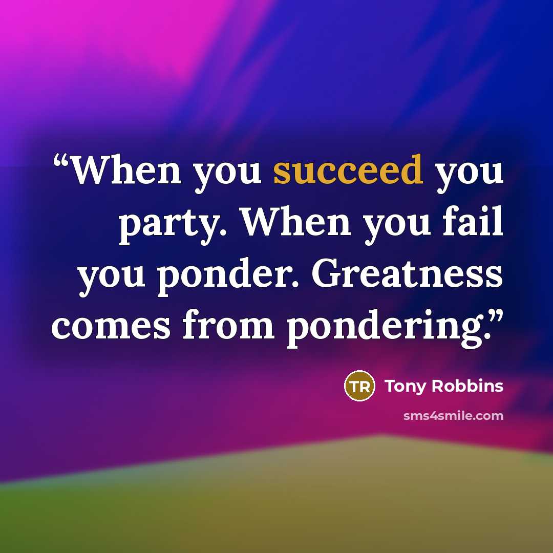 “When you succeed you party. When you fail you ponder. Greatness comes from pondering.” quote by Tony Robbins