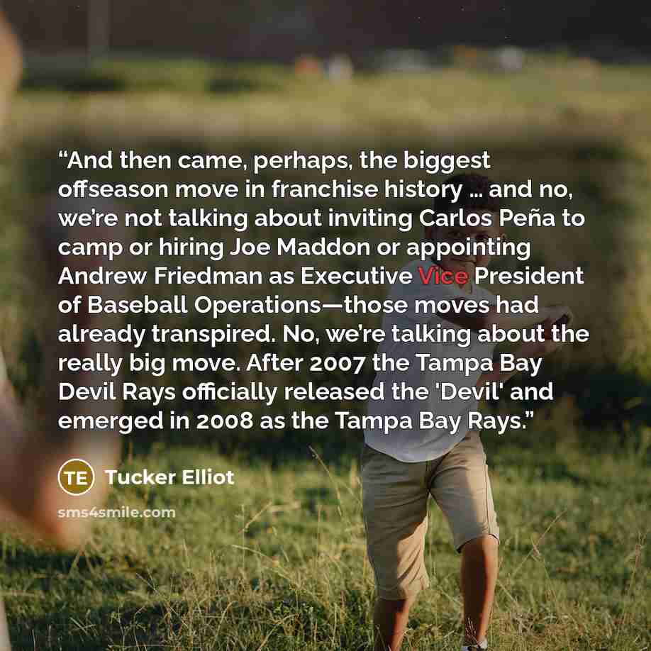 “And then came, perhaps, the biggest offseason move in franchise history … and no, we’re not talking about inviting Carlos Peña to camp or hiring Joe Maddon or appointing Andrew Friedman as Executive Vice President of Baseball Operations—those moves had already transpired. No, we’re talking about…” quote by Tucker Elliot