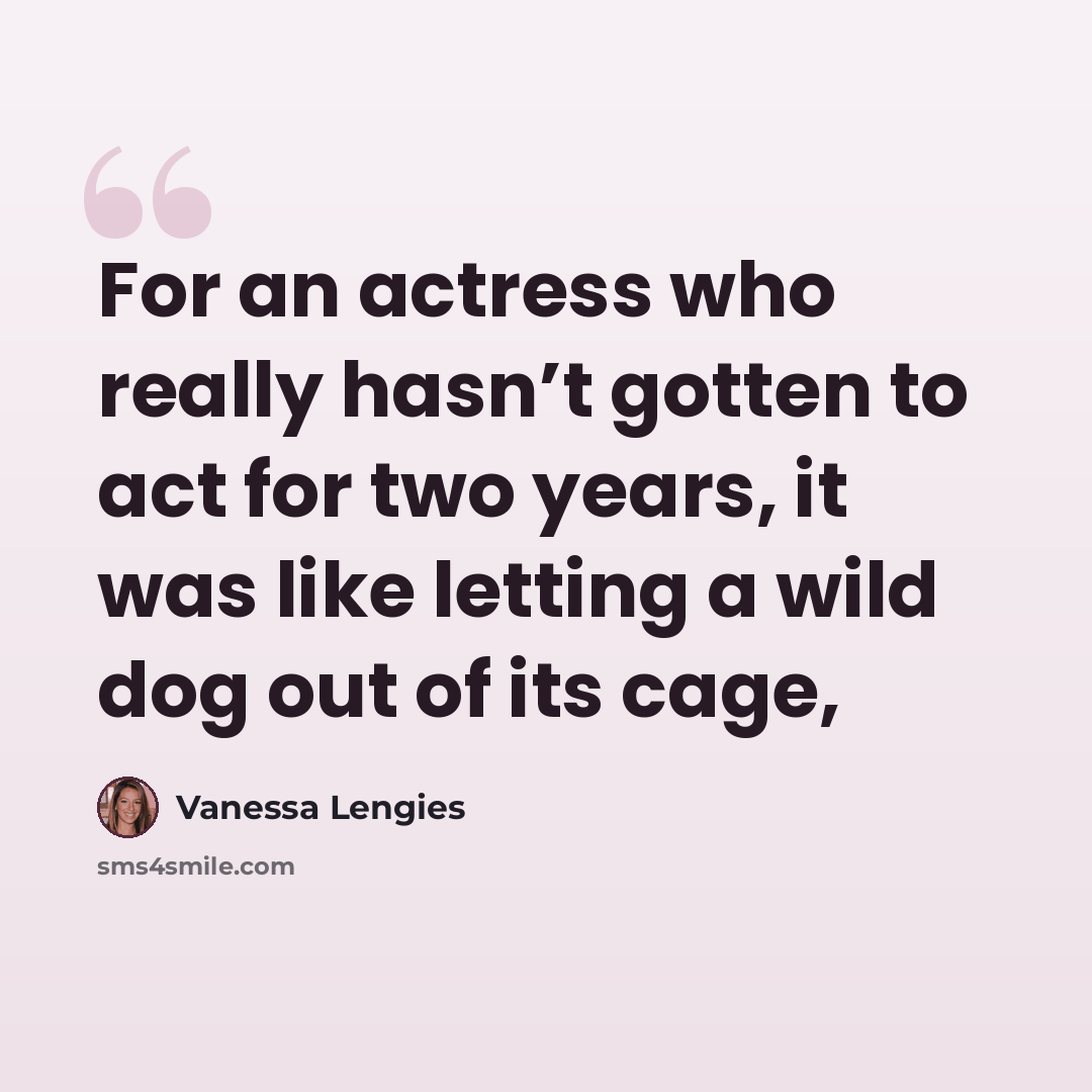 “For an actress who really hasn’t gotten to act for two years, it was like letting a wild dog out of its cage,” quote by Vanessa Lengies