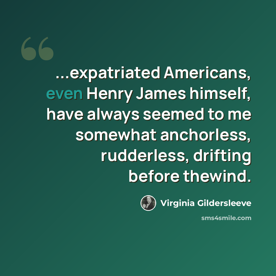 “...expatriated Americans, even Henry James himself, have always seemed to me somewhat anchorless, rudderless, drifting before thewind.” quote by Virginia Gildersleeve