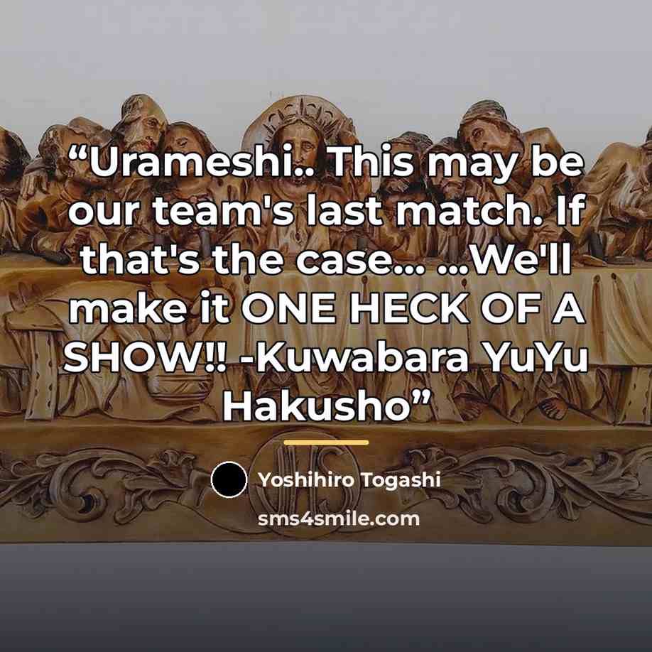 “Urameshi.. This may be our team's last match. If that's the case... ...We'll make it ONE HECK OF A SHOW!! -Kuwabara YuYu Hakusho” quote by Yoshihiro Togashi