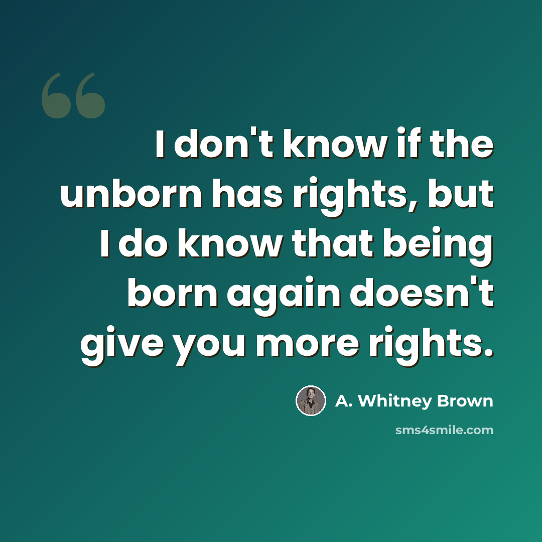 “I don't know if the unborn has rights, but I do know that being born again doesn't give you more rights.” quote by A. Whitney Brown