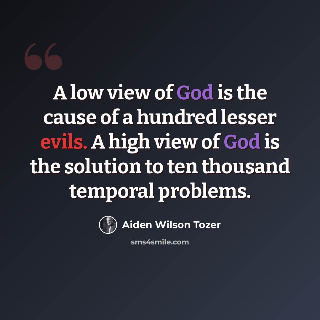 “A low view of God is the cause of a hundred lesser evils. A high view of God is the solution to ten thousand temporal problems.” quote by Aiden Wilson Tozer