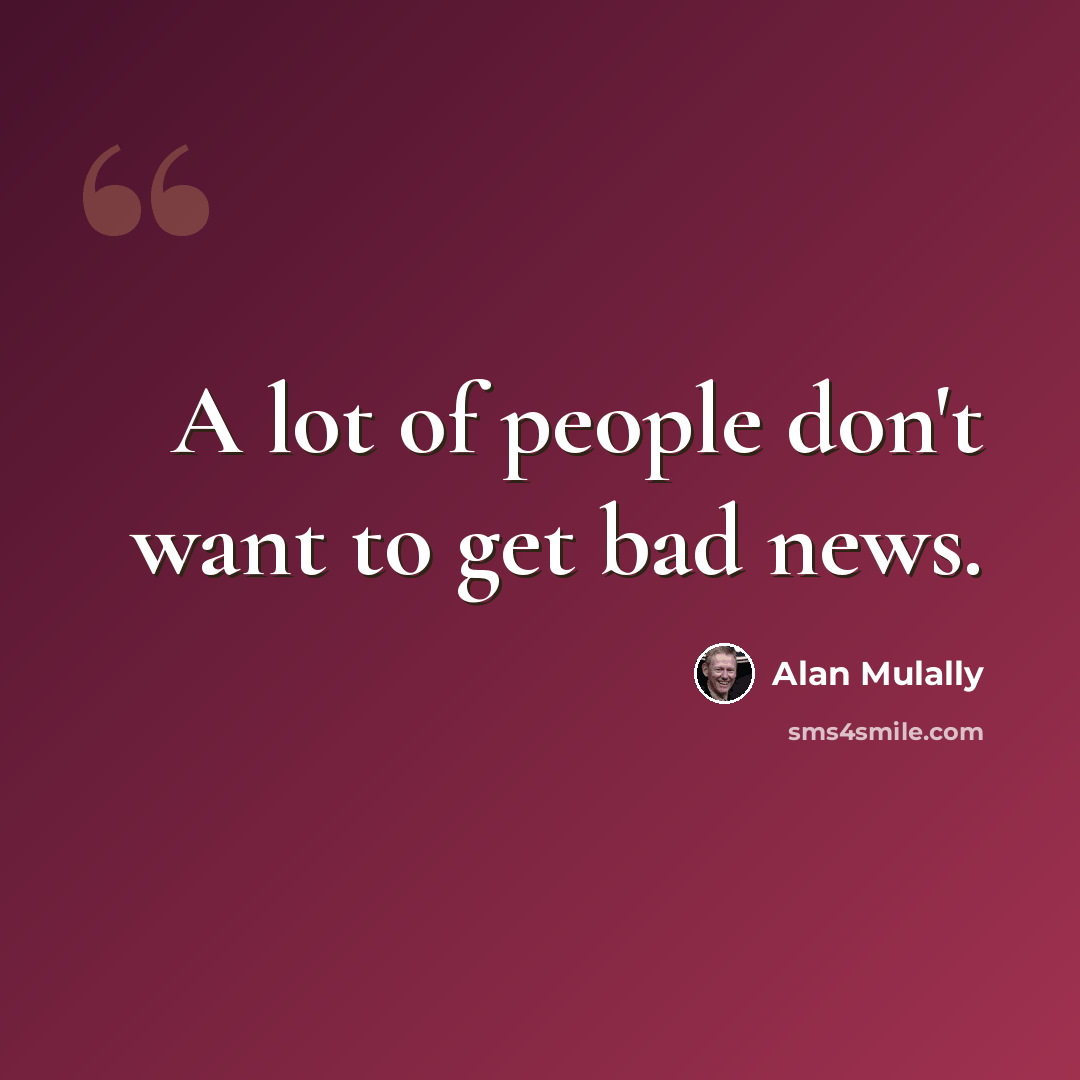 “A lot of people don't want to get bad news.” quote by Alan Mulally