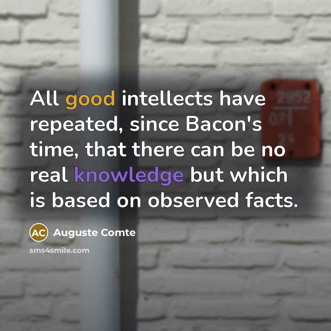 “All good intellects have repeated, since Bacon's time, that there can be no real knowledge but which is based on observed facts.” quote by Auguste Comte