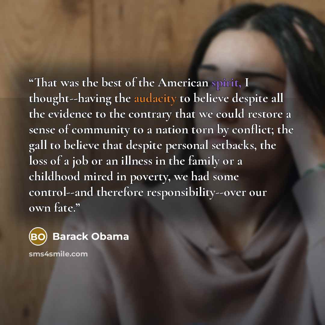 “That was the best of the American spirit, I thought--having the audacity to believe despite all the evidence to the contrary that we could restore a sense of community to a nation torn by conflict; the gall to believe that despite personal setbacks, the loss of a job or an illness in the family or…” quote by Barack Obama