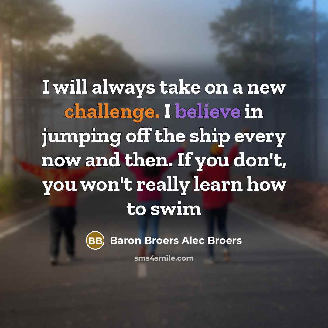 “I will always take on a new challenge. I believe in jumping off the ship every now and then. If you don't, you won't really learn how to swim” quote by Baron Broers Alec Broers