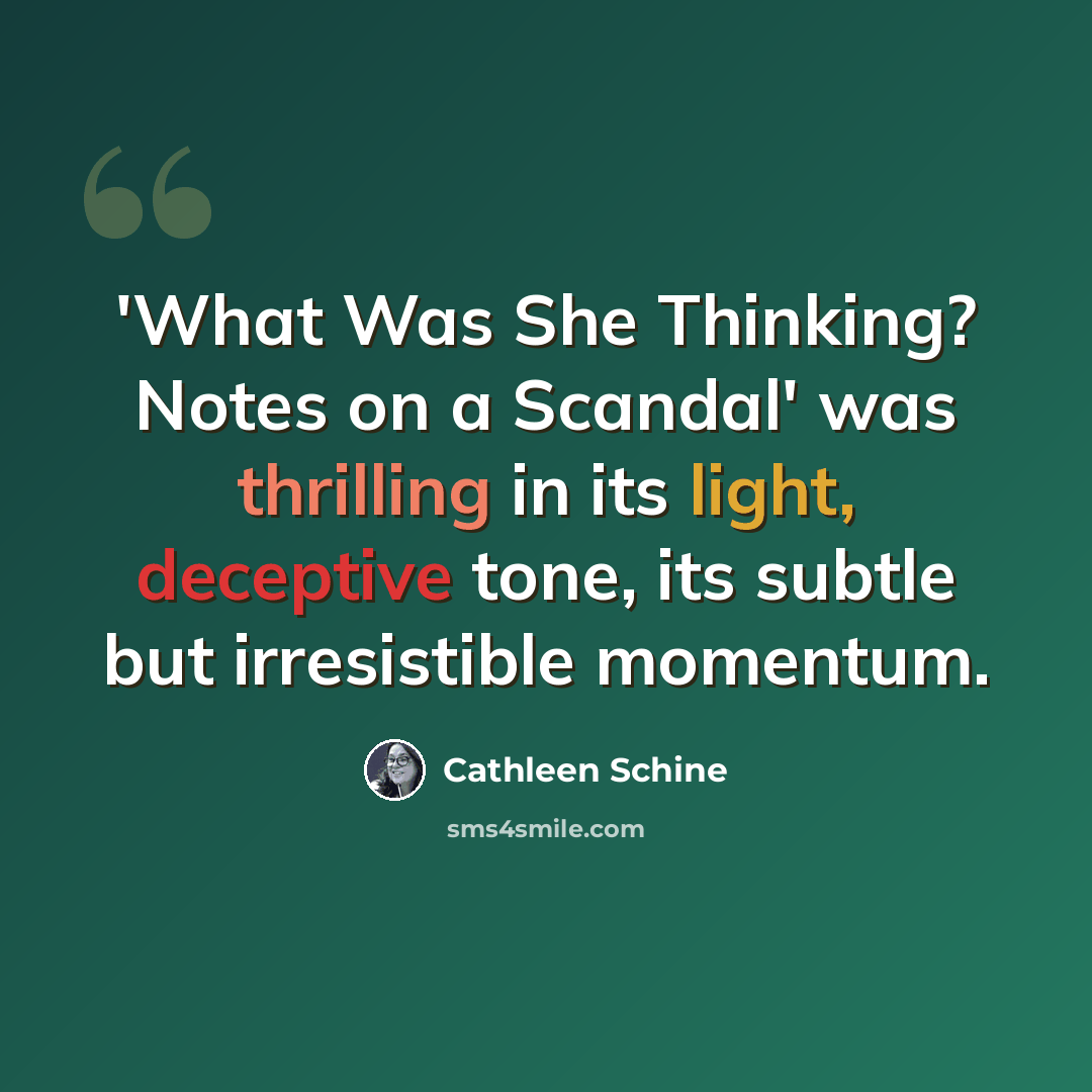“'What Was She Thinking? Notes on a Scandal' was thrilling in its light, deceptive tone, its subtle but irresistible momentum.” quote by Cathleen Schine