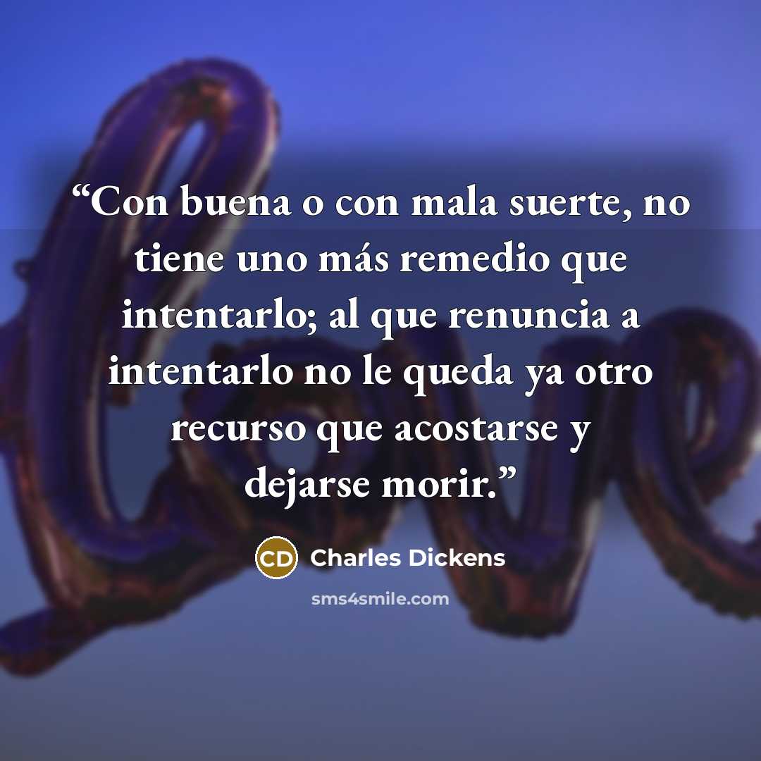 “Con buena o con mala suerte, no tiene uno más remedio que intentarlo; al que renuncia a intentarlo no le queda ya otro recurso que acostarse y dejarse morir.” quote by Charles Dickens