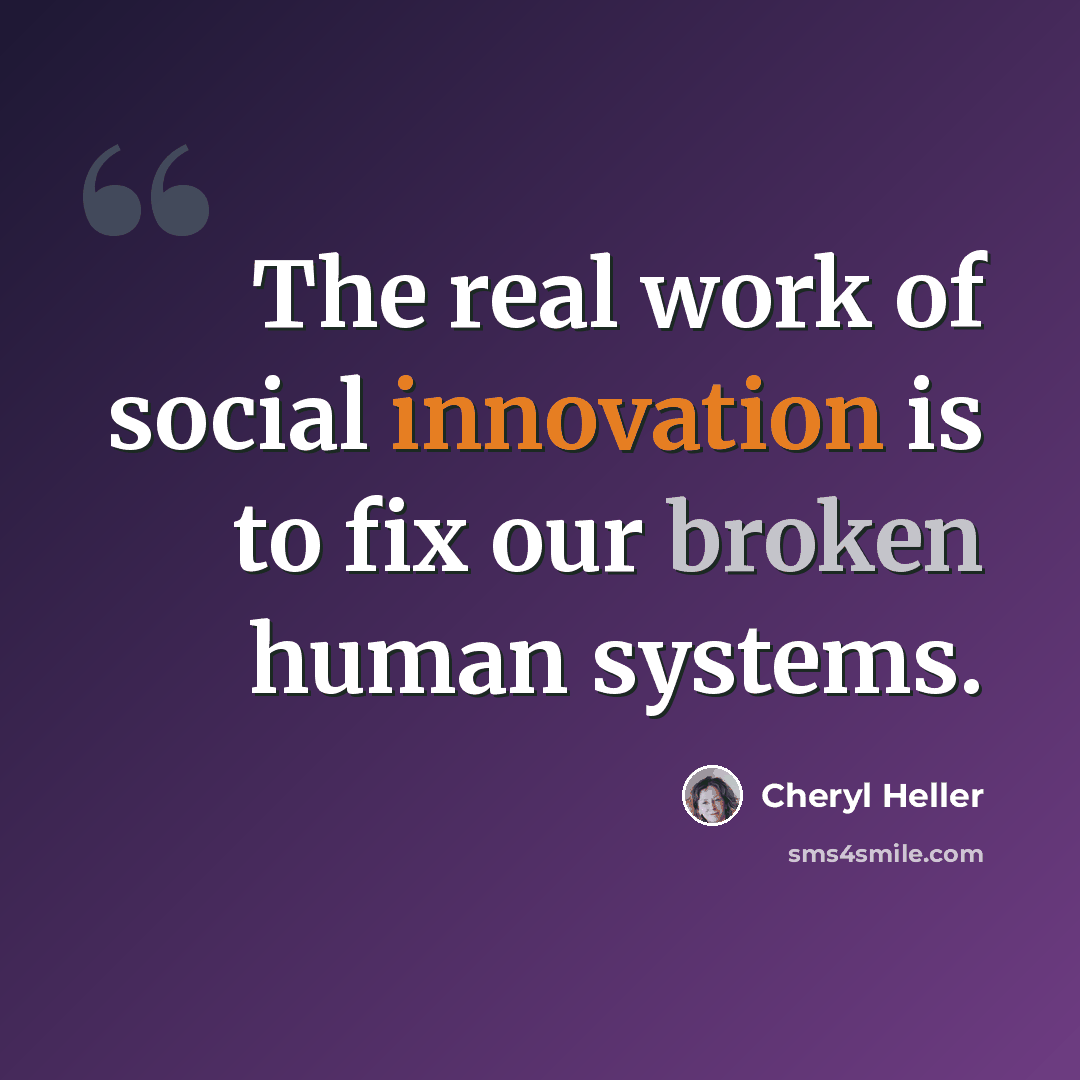 “The real work of social innovation is to fix our broken human systems.” quote by Cheryl Heller