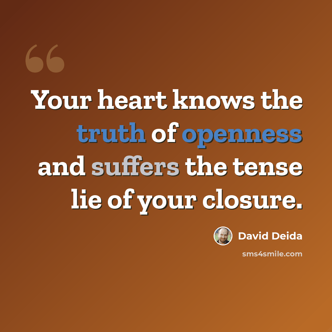 “Your heart knows the truth of openness and suffers the tense lie of your closure.” quote by David Deida