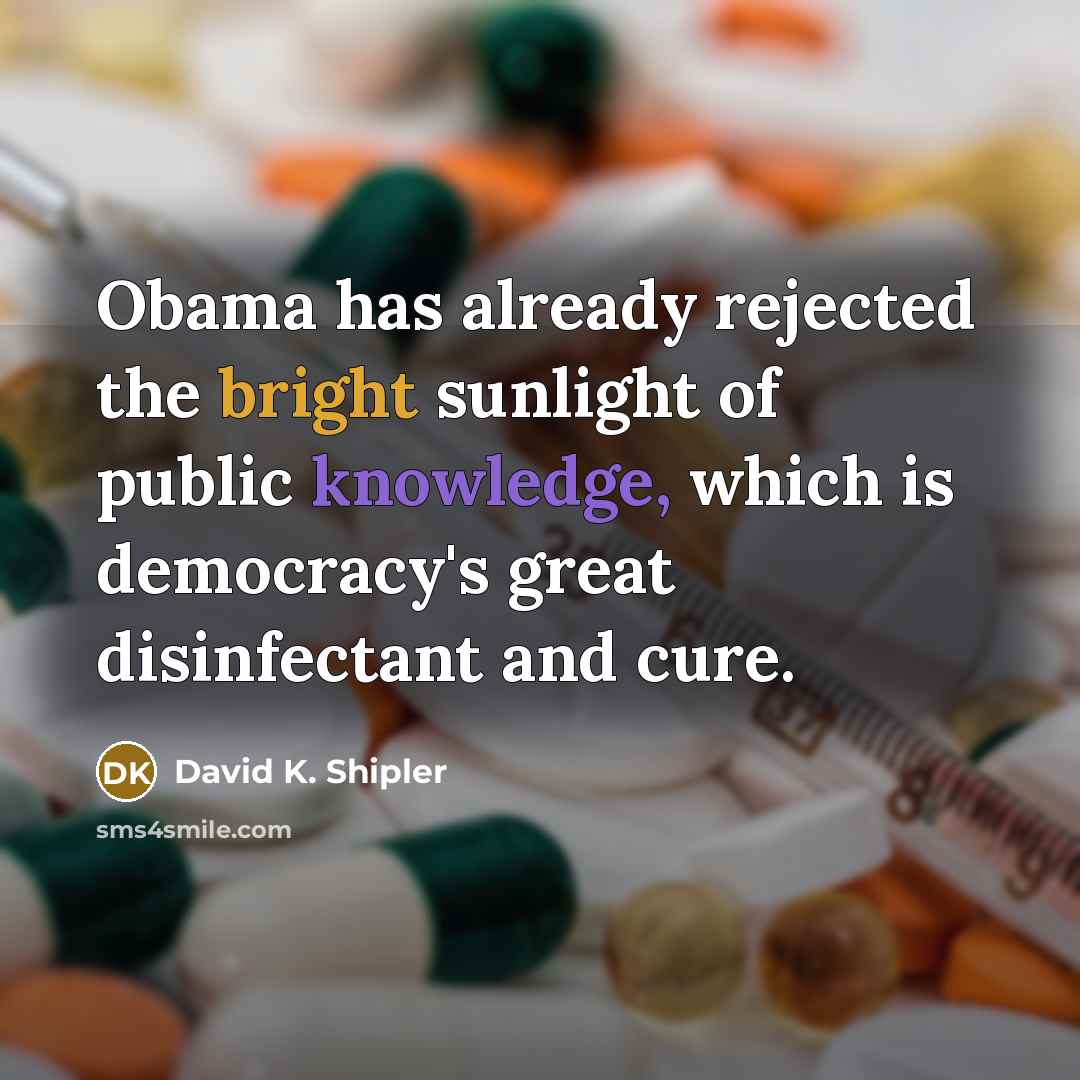 “Obama has already rejected the bright sunlight of public knowledge, which is democracy's great disinfectant and cure.” quote by David K. Shipler