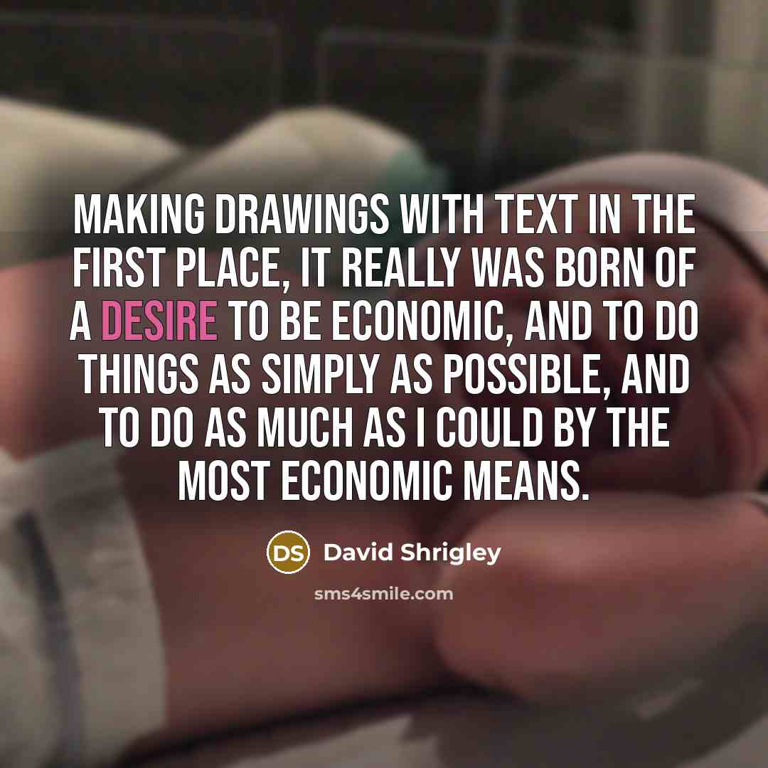“Making drawings with text in the first place, it really was born of a desire to be economic, and to do things as simply as possible, and to do as much as I could by the most economic means.” quote by David Shrigley