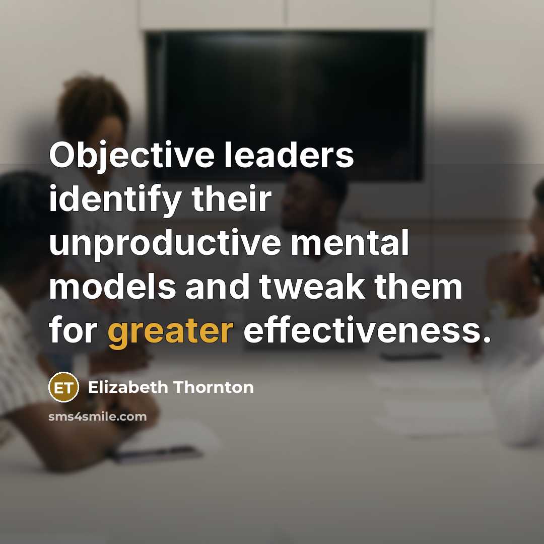 “Objective leaders identify their unproductive mental models and tweak them for greater effectiveness.” quote by Elizabeth Thornton