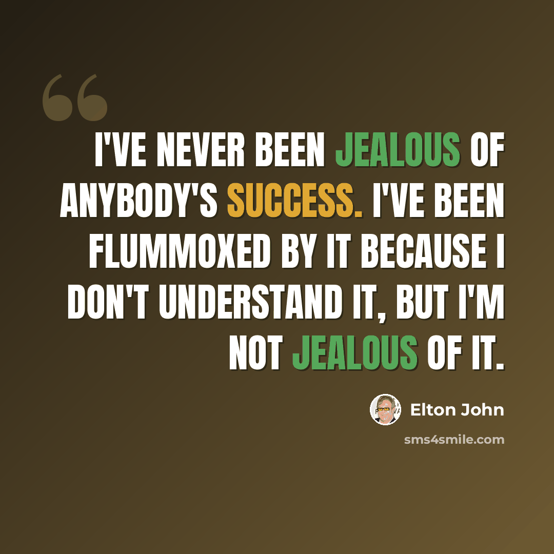 “I've never been jealous of anybody's success. I've been flummoxed by it because I don't understand it, but I'm not jealous of it.” quote by Elton John
